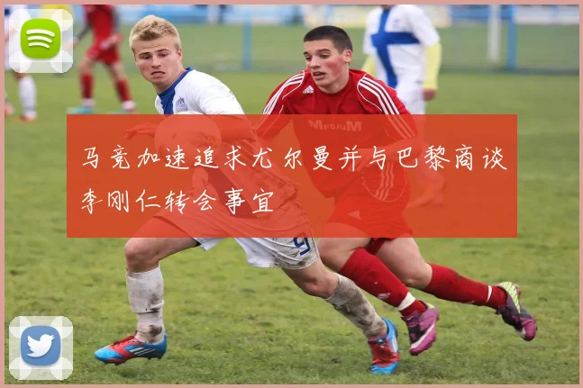 马竞加速追求尤尔曼并与巴黎商谈李刚仁转会事宜