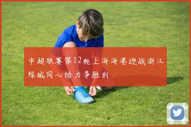 中超联赛第12轮上海海港迎战浙江绿城同心协力争胜利