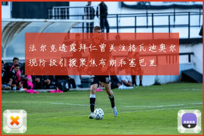 法尔克透露拜仁曾关注格瓦迪奥尔现阶段引援聚焦布朗和塞巴里