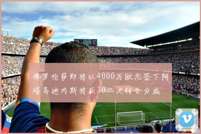 佛罗伦萨即将以4000万欧元签下阿塔乌迪内斯将获30二次转会分成
