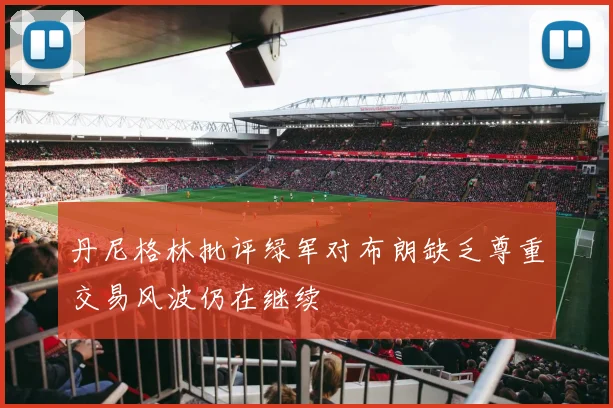 丹尼格林批评绿军对布朗缺乏尊重交易风波仍在继续