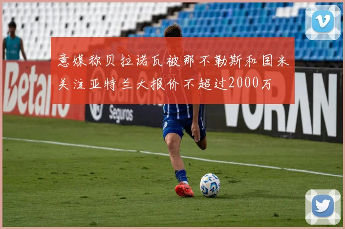 意媒称贝拉诺瓦被那不勒斯和国米关注亚特兰大报价不超过2000万