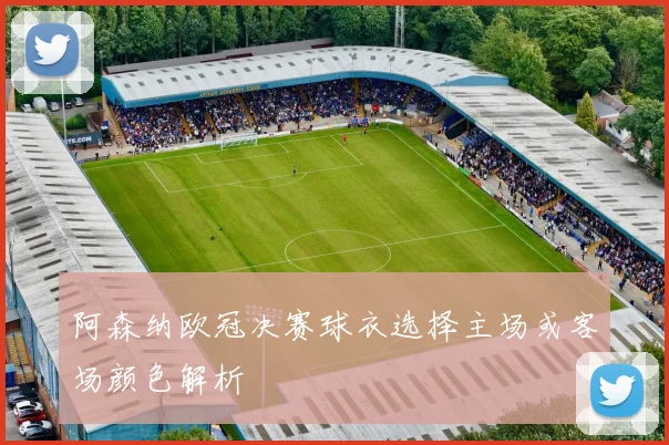 阿森纳欧冠决赛球衣选择主场或客场颜色解析