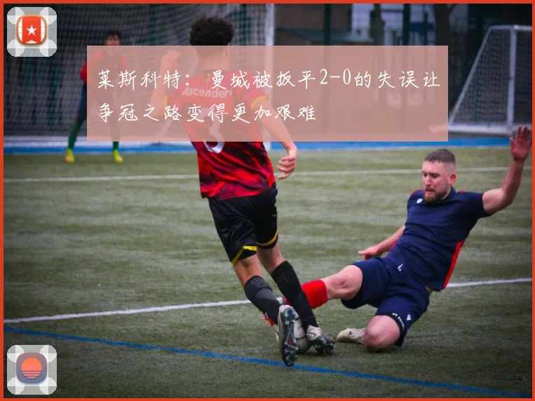 莱斯科特：曼城被扳平2-0的失误让争冠之路变得更加艰难