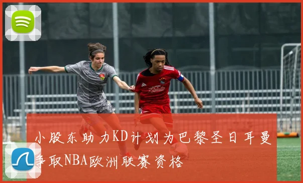 小股东助力KD计划为巴黎圣日耳曼争取NBA欧洲联赛资格