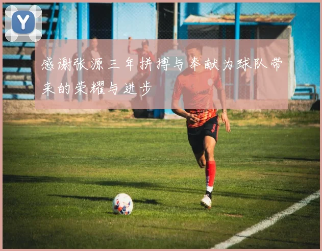 感谢张源三年拼搏与奉献为球队带来的荣耀与进步