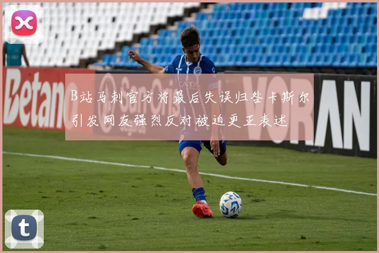 B站马刺官方将最后失误归咎卡斯尔引发网友强烈反对被迫更正表述