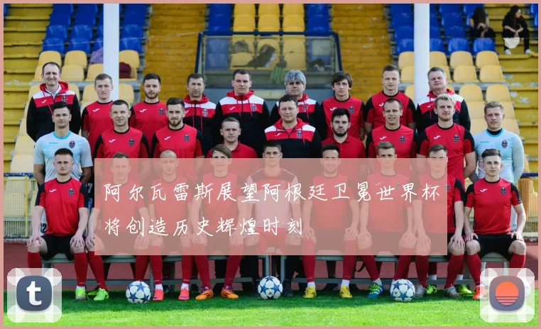 阿尔瓦雷斯展望阿根廷卫冕世界杯将创造历史辉煌时刻