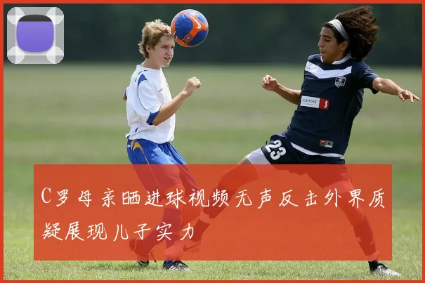 C罗母亲晒进球视频无声反击外界质疑展现儿子实力