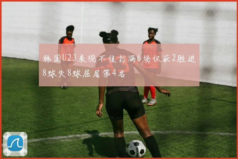 韩国U23表现不佳打满6场仅获2胜进8球失8球屈居第4名