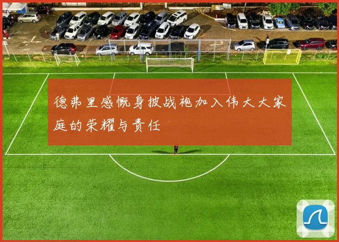 德弗里感慨身披战袍加入伟大大家庭的荣耀与责任