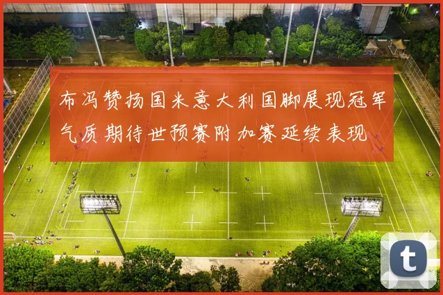 布冯赞扬国米意大利国脚展现冠军气质期待世预赛附加赛延续表现