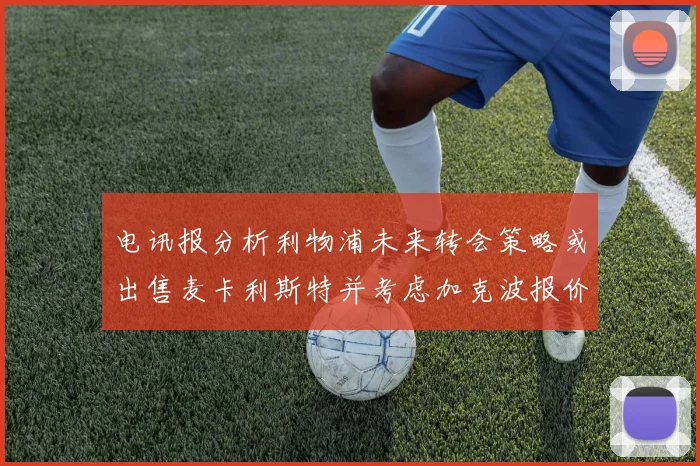 电讯报分析利物浦未来转会策略或出售麦卡利斯特并考虑加克波报价