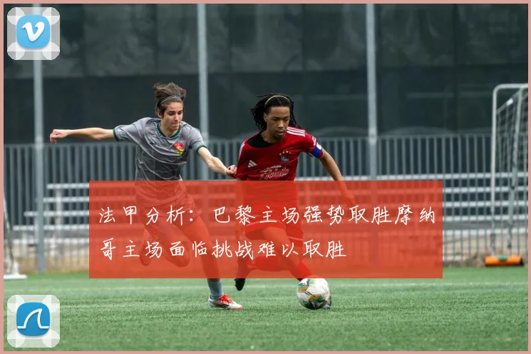法甲分析：巴黎主场强势取胜摩纳哥主场面临挑战难以取胜