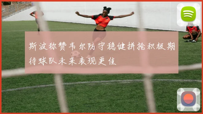 斯波称赞韦尔防守稳健拼抢积极期待球队未来表现更佳