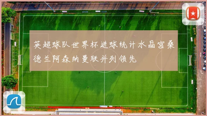 英超球队世界杯进球统计水晶宫桑德兰阿森纳曼联并列领先