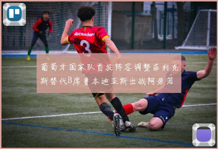 葡萄牙国家队首发阵容调整菲利克斯替代B席鲁本迪亚斯出战阿劳若