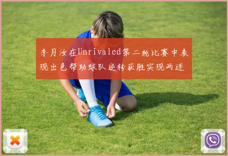 李月汝在Unrivaled第二轮比赛中表现出色帮助球队逆转获胜实现两连胜