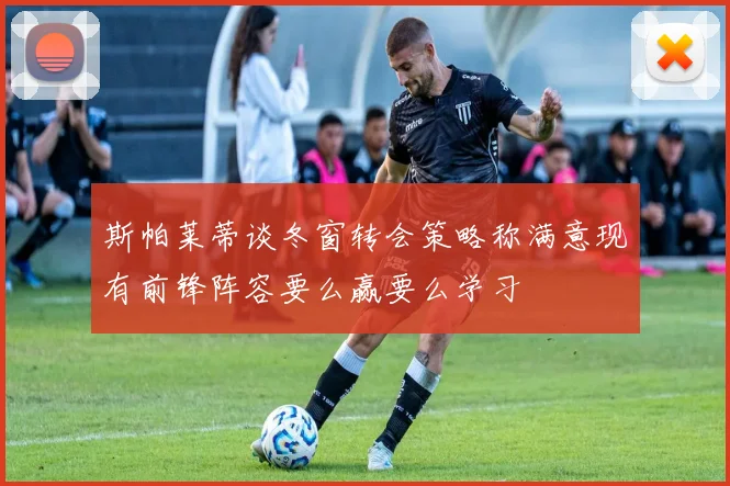 斯帕莱蒂谈冬窗转会策略称满意现有前锋阵容要么赢要么学习