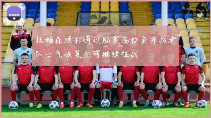 杨瀚森顺利通过脑震荡检查开拓者队士气恢复无碍继续征战