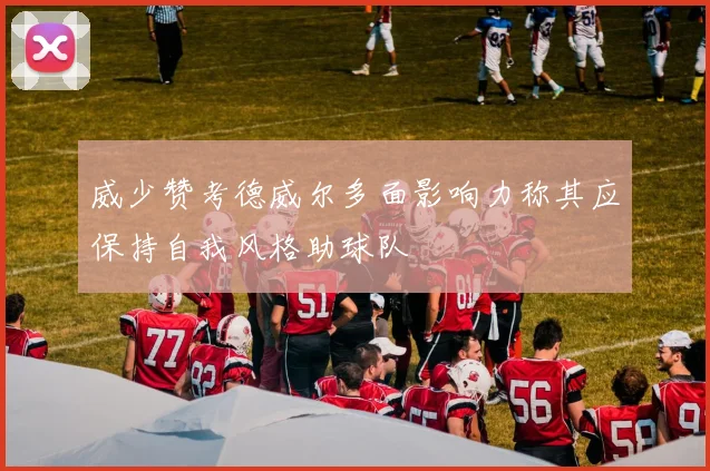 威少赞考德威尔多面影响力称其应保持自我风格助球队