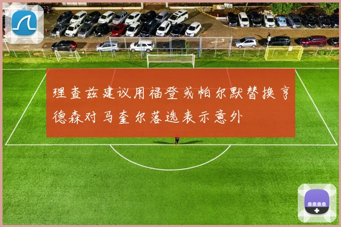 理查兹建议用福登或帕尔默替换亨德森对马奎尔落选表示意外