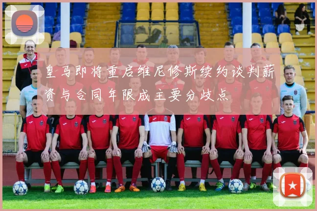 皇马即将重启维尼修斯续约谈判薪资与合同年限成主要分歧点