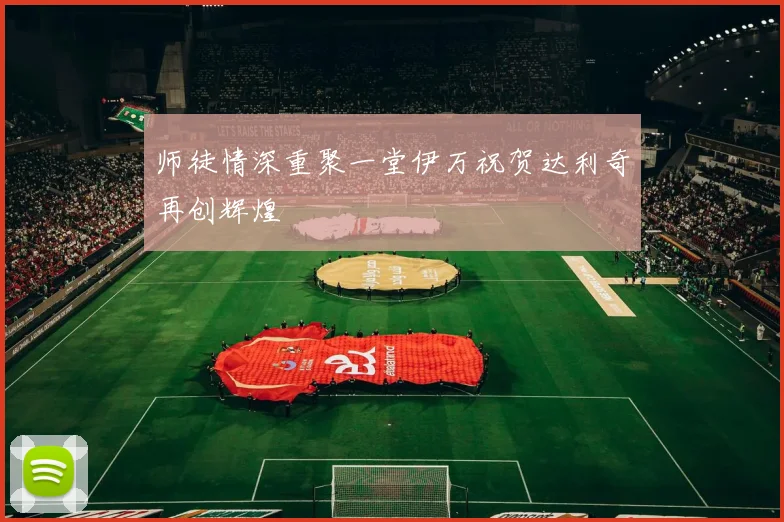 师徒情深重聚一堂伊万祝贺达利奇再创辉煌