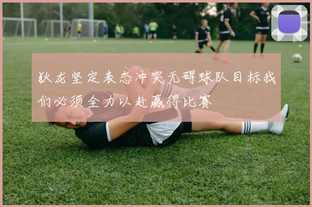 狄龙坚定表态冲突无碍球队目标我们必须全力以赴赢得比赛