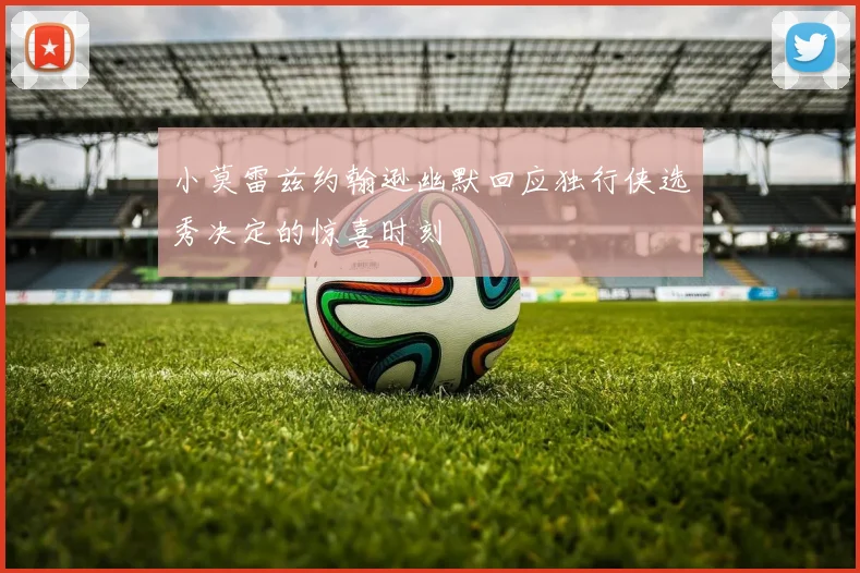 小莫雷兹约翰逊幽默回应独行侠选秀决定的惊喜时刻