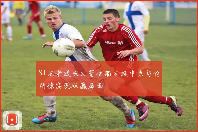 SI记者提议火箭快船互换申京与伦纳德实现双赢局面