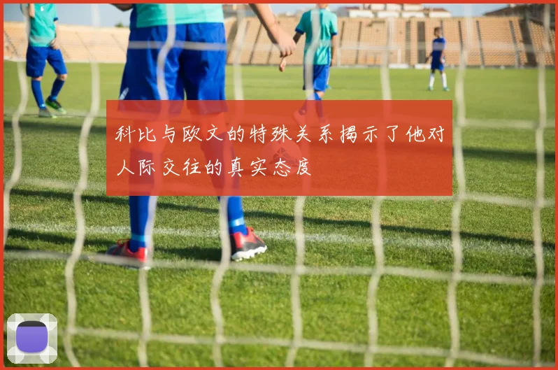 科比与欧文的特殊关系揭示了他对人际交往的真实态度