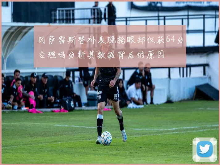 冈萨雷斯替补表现抢眼却仅获64分合理吗分析其数据背后的原因