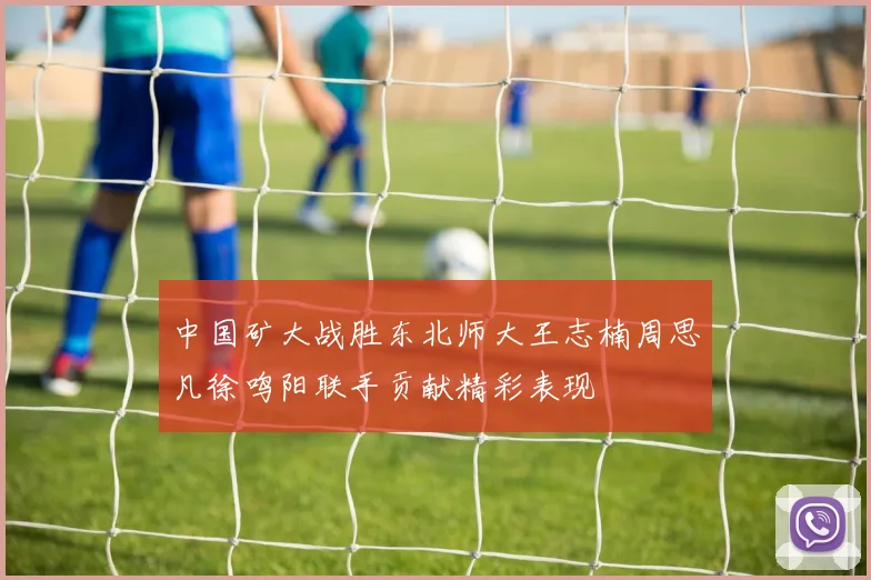 中国矿大战胜东北师大王志楠周思凡徐鸣阳联手贡献精彩表现