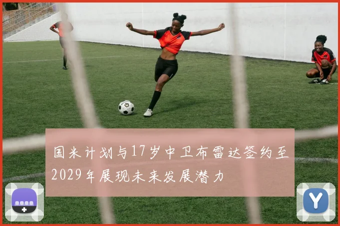 国米计划与17岁中卫布雷达签约至2029年展现未来发展潜力