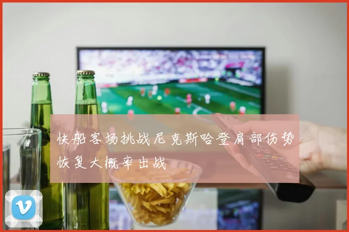 快船客场挑战尼克斯哈登肩部伤势恢复大概率出战